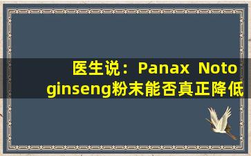 医生说：Panax  Notoginseng粉末能否真正降低血压，脂质，糖和预防血凝块？让我们一起看看